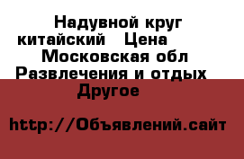 Надувной круг китайский › Цена ­ 300 - Московская обл. Развлечения и отдых » Другое   